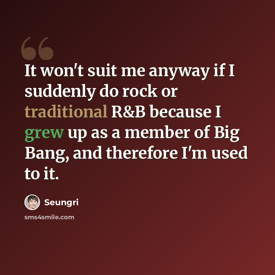 “It won't suit me anyway if I suddenly do rock or traditional R&B because I grew up as a member of Big Bang, and therefore I'm used to it.” quote by Seungri