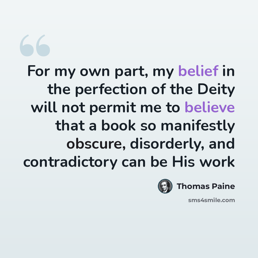 “For my own part, my belief in the perfection of the Deity will not permit me to believe that a book so manifestly obscure, disorderly, and contradictory can be His work” quote by Thomas Paine
