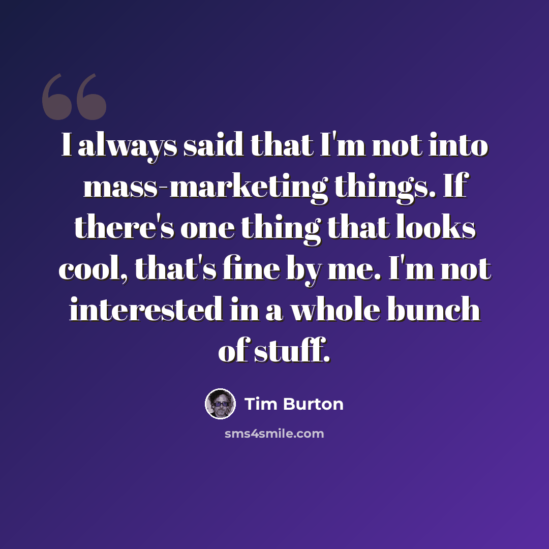 “I always said that I'm not into mass-marketing things. If there's one thing that looks cool, that's fine by me. I'm not interested in a whole bunch of stuff.” quote by Tim Burton
