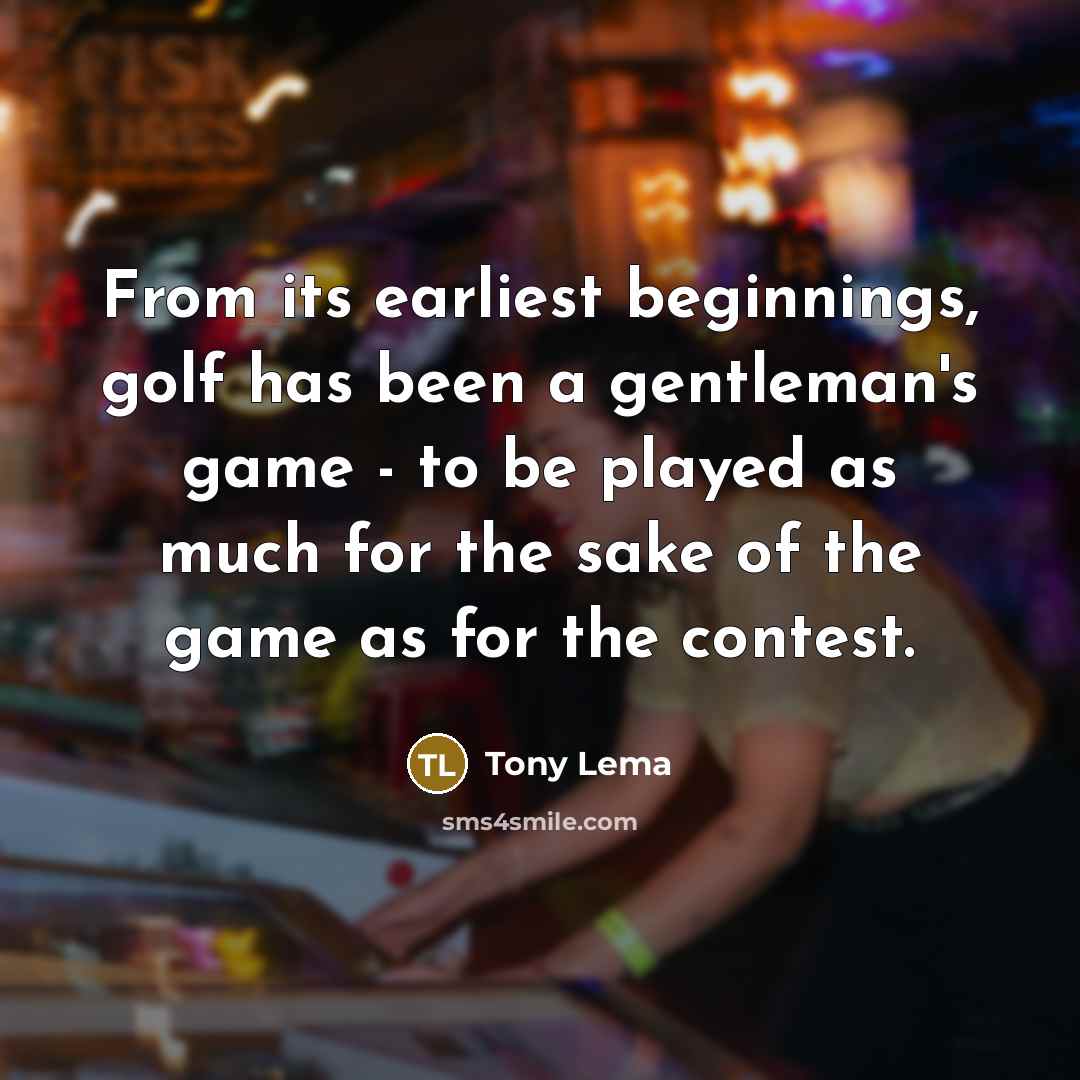 “From its earliest beginnings, golf has been a gentleman's game - to be played as much for the sake of the game as for the contest.” quote by Tony Lema