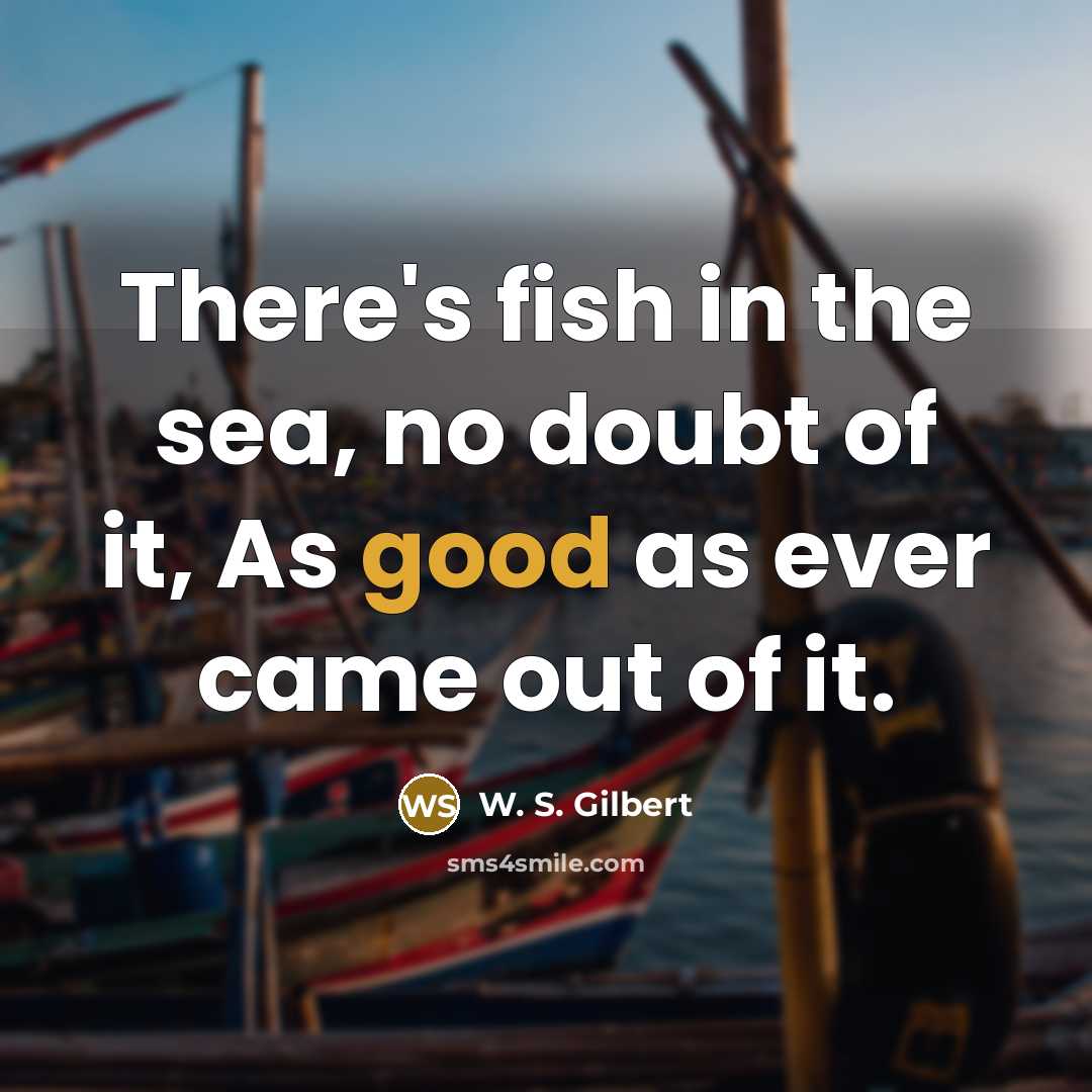 “There's fish in the sea, no doubt of it, As good as ever came out of it.” quote by W. S. Gilbert