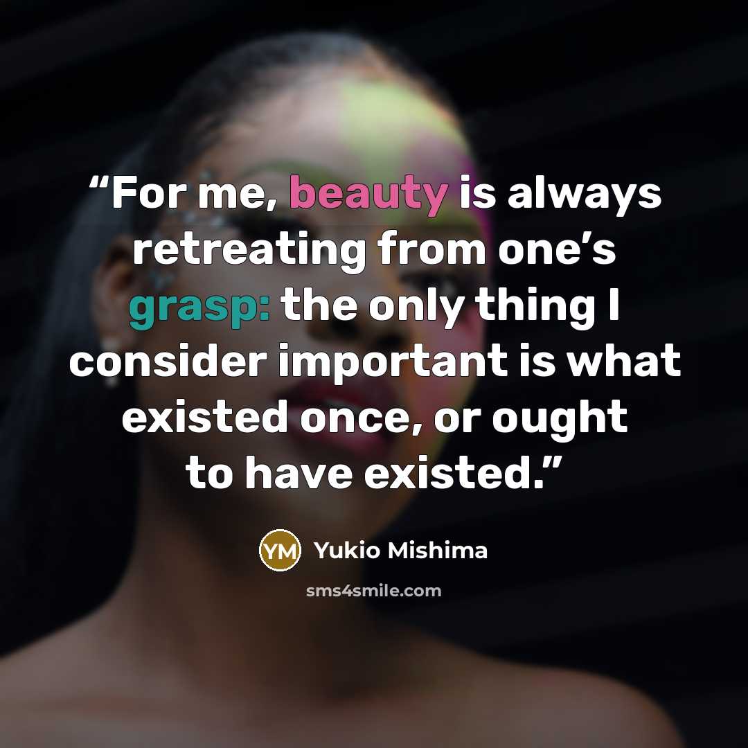 “For me, beauty is always retreating from one’s grasp: the only thing I consider important is what existed once, or ought to have existed.” quote by Yukio Mishima