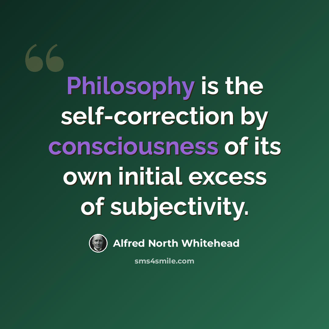 “Philosophy is the self-correction by consciousness of its own initial excess of subjectivity.” quote by Alfred North Whitehead