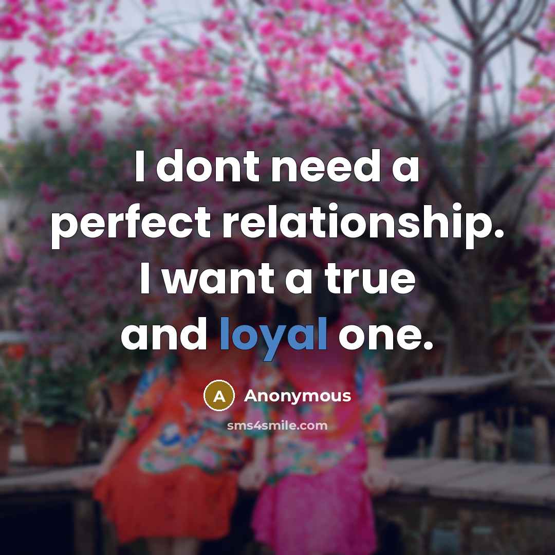 “I dont need a perfect relationship. I want a true and loyal one.” quote by Anonymous