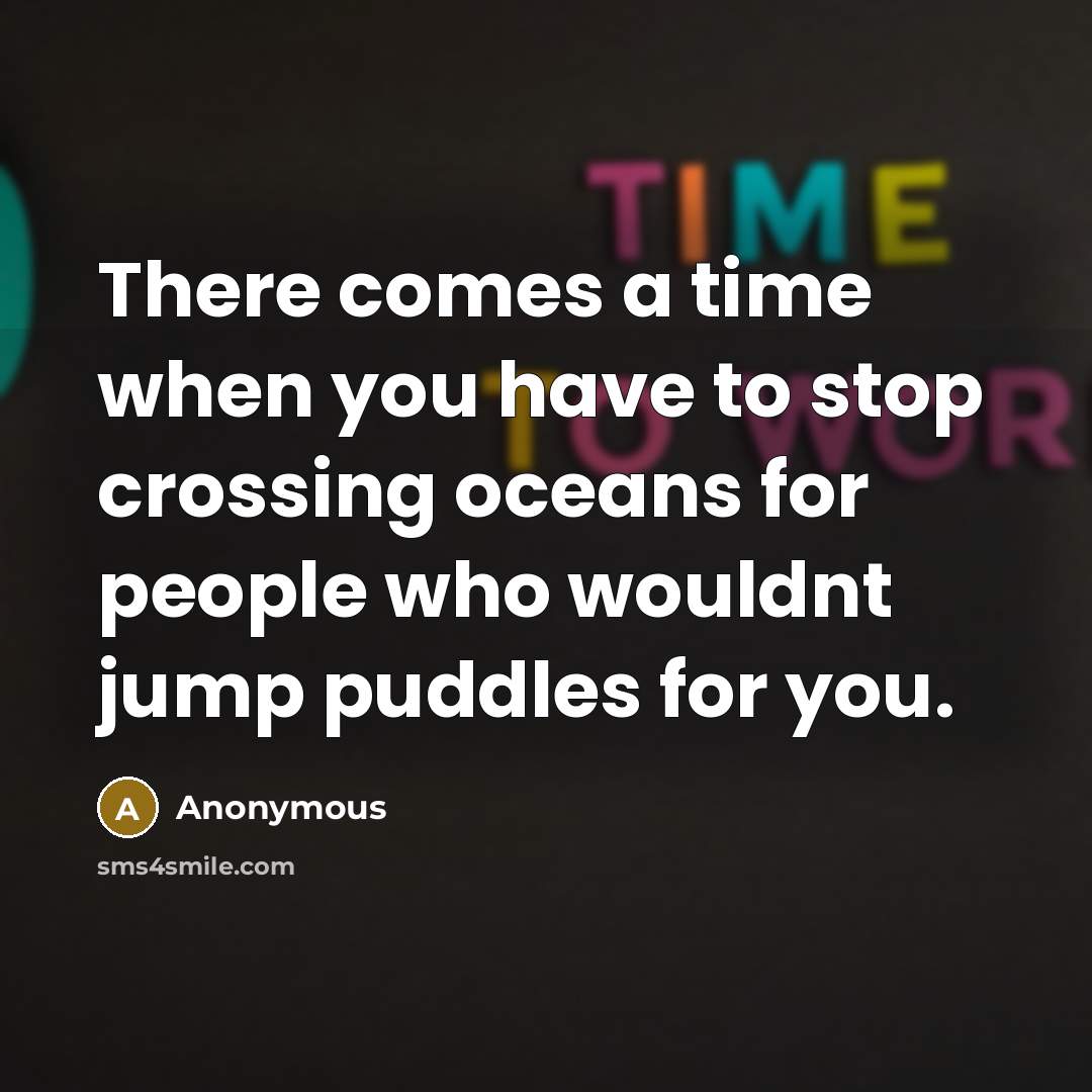 “There comes a time when you have to stop crossing oceans for people who wouldnt jump puddles for you.” quote by Anonymous