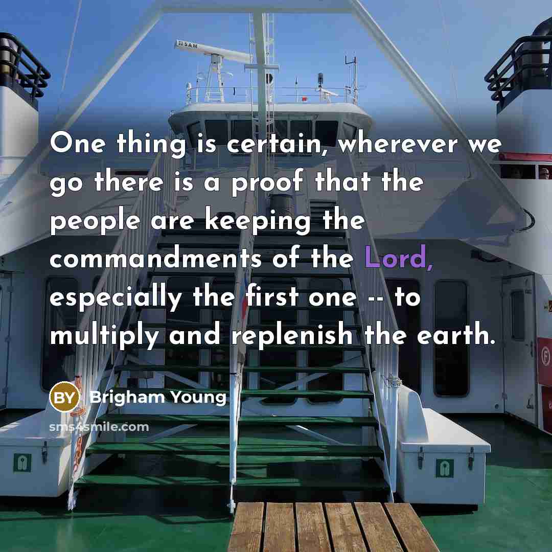 “One thing is certain, wherever we go there is a proof that the people are keeping the commandments of the Lord, especially the first one -- to multiply and replenish the earth.” quote by Brigham Young