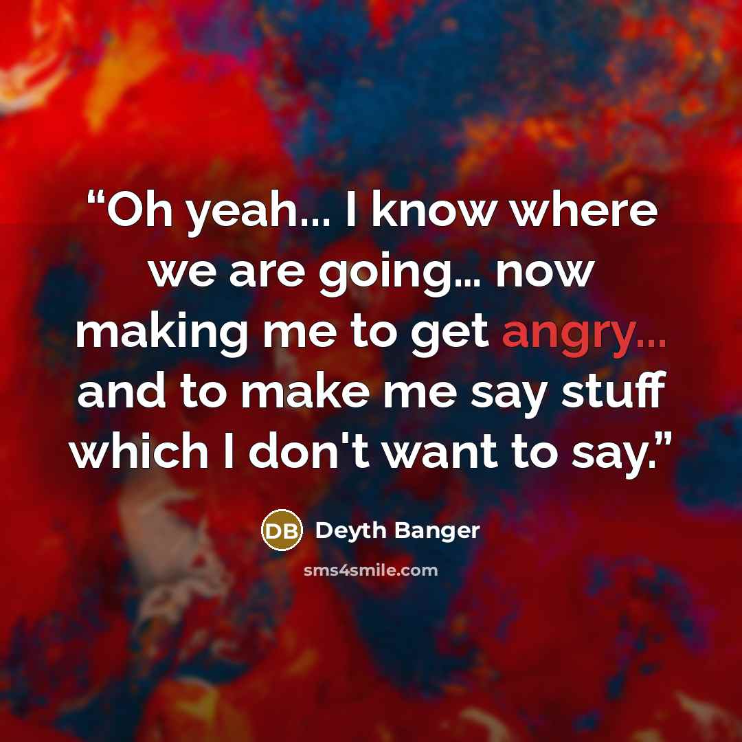 “Oh yeah... I know where we are going… now making me to get angry... and to make me say stuff which I don't want to say.” quote by Deyth Banger