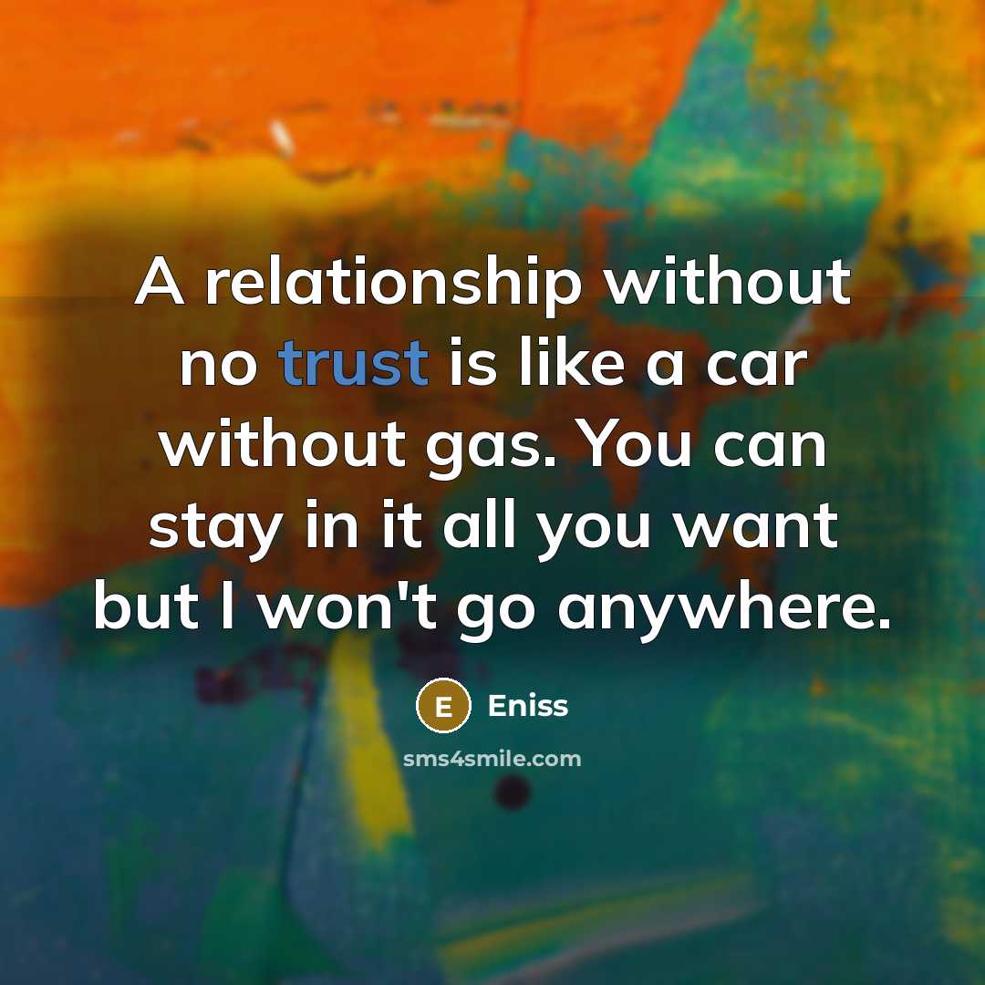 “A relationship without no trust is like a car without gas. You can stay in it all you want but I won't go anywhere.” quote by Eniss