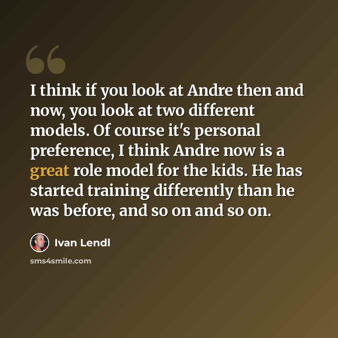 “I think if you look at Andre then and now, you look at two different models. Of course it's personal preference, I think Andre now is a great role model for the kids. He has started training differently than he was before, and so on and so on.” quote by Ivan Lendl