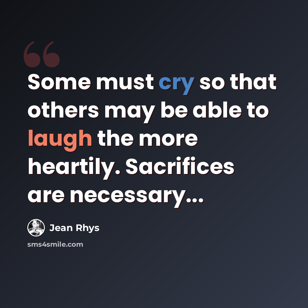 “Some must cry so that others may be able to laugh the more heartily. Sacrifices are necessary...” quote by Jean Rhys