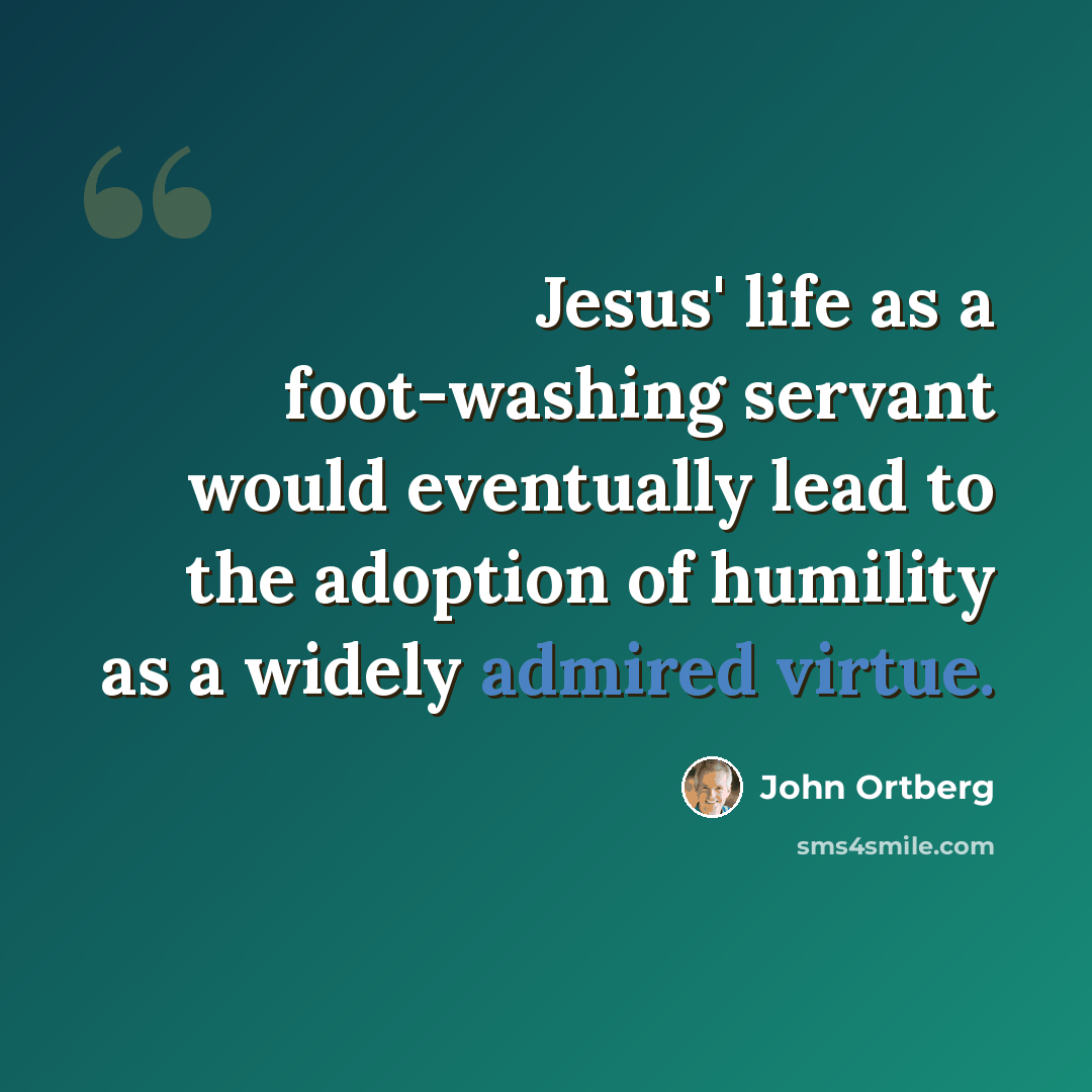 “Jesus' life as a foot-washing servant would eventually lead to the adoption of humility as a widely admired virtue.” quote by John Ortberg