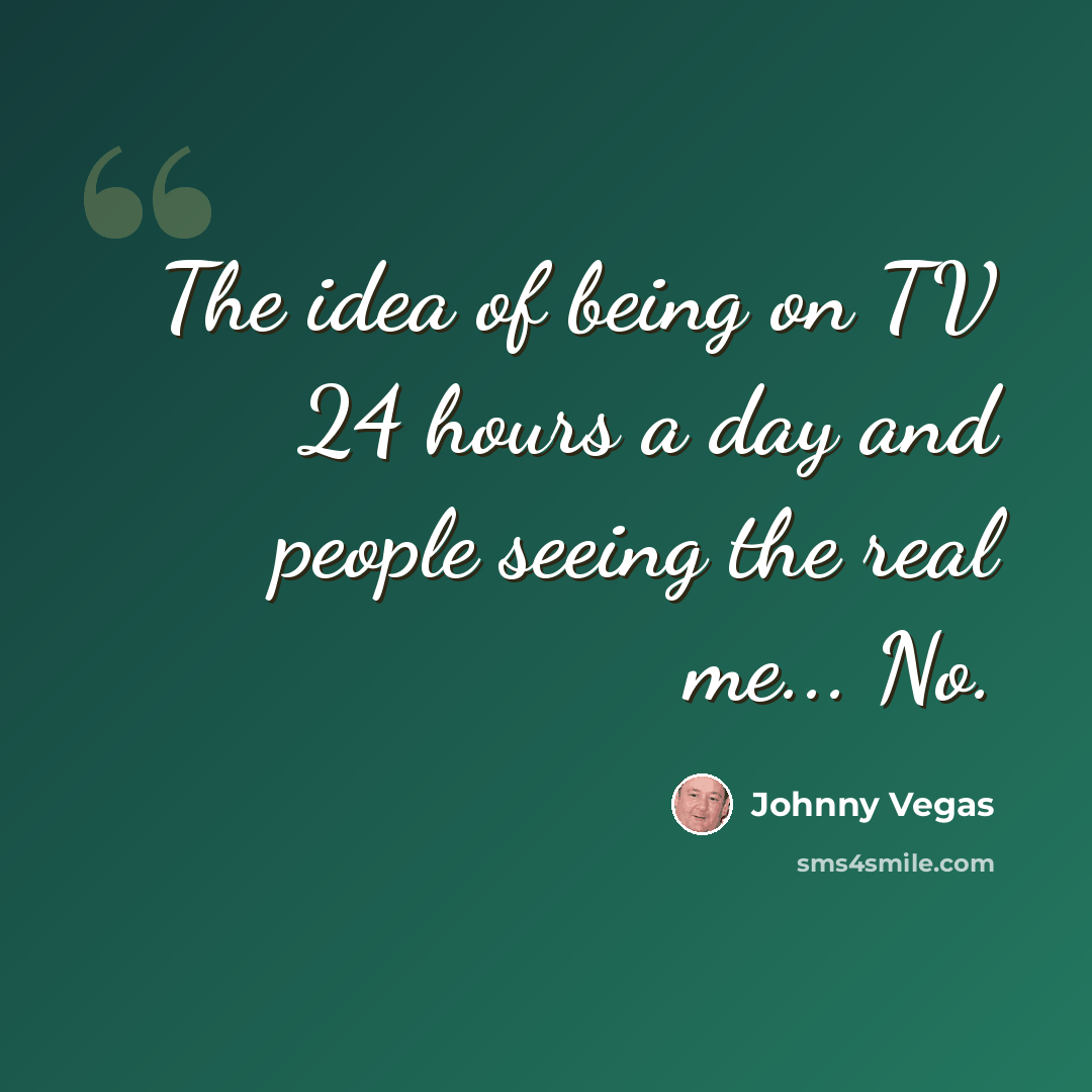 “The idea of being on TV 24 hours a day and people seeing the real me... No.” quote by Johnny Vegas