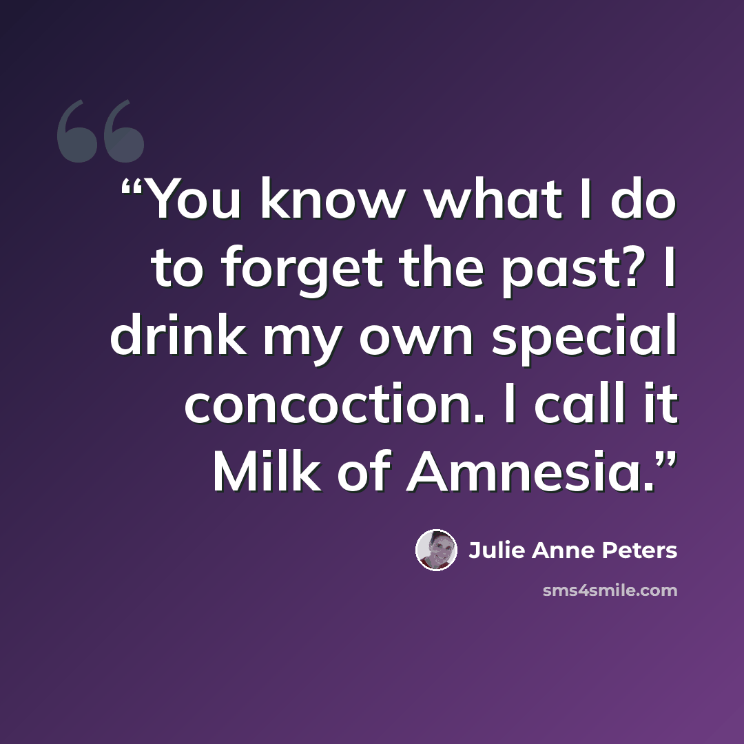 “You know what I do to forget the past? I drink my own special concoction. I call it Milk of Amnesia.” quote by Julie Anne Peters