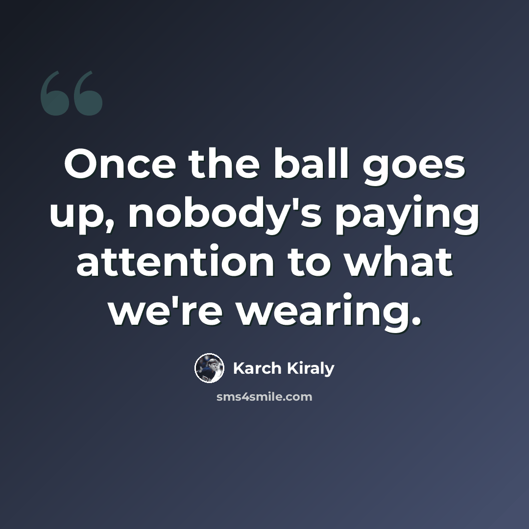 “Once the ball goes up, nobody's paying attention to what we're wearing.” quote by Karch Kiraly