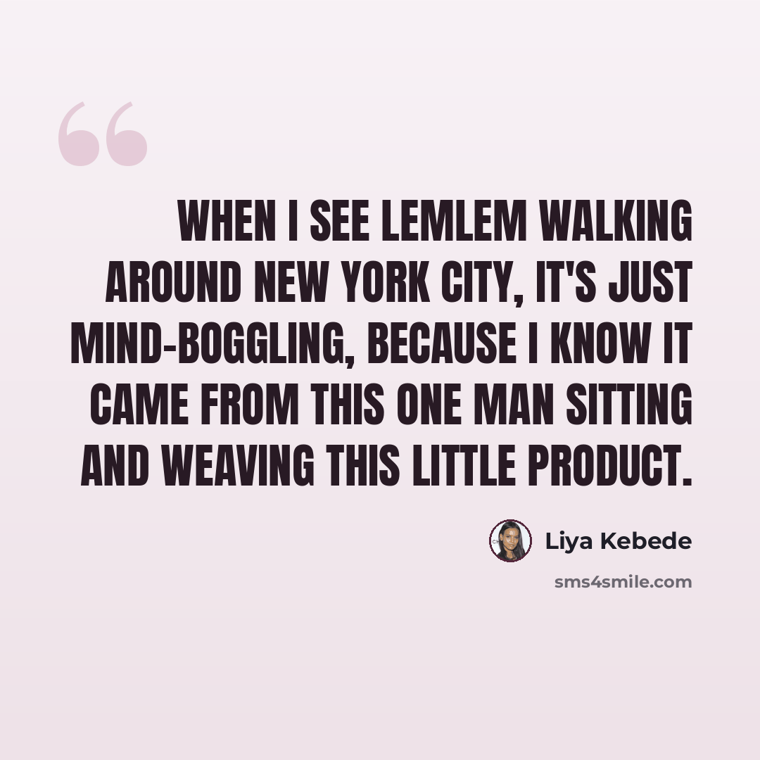 “When I see Lemlem walking around New York City, it's just mind-boggling, because I know it came from this one man sitting and weaving this little product.” quote by Liya Kebede