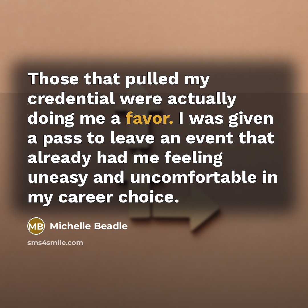 “Those that pulled my credential were actually doing me a favor. I was given a pass to leave an event that already had me feeling uneasy and uncomfortable in my career choice.” quote by Michelle Beadle