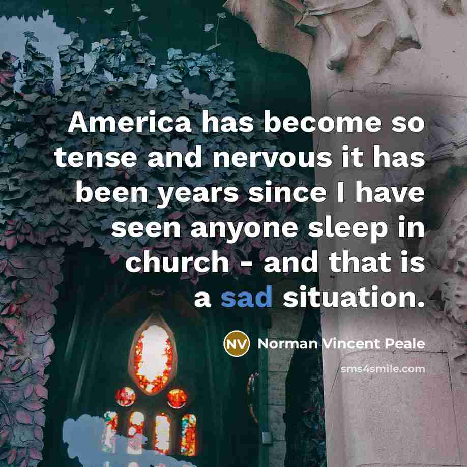“America has become so tense and nervous it has been years since I have seen anyone sleep in church - and that is a sad situation.” quote by Norman Vincent Peale