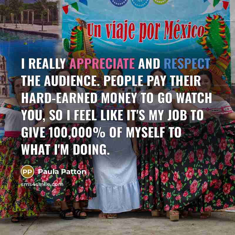 “I really appreciate and respect the audience. People pay their hard-earned money to go watch you, so I feel like it's my job to give 100,000% of myself to what I'm doing.” quote by Paula Patton