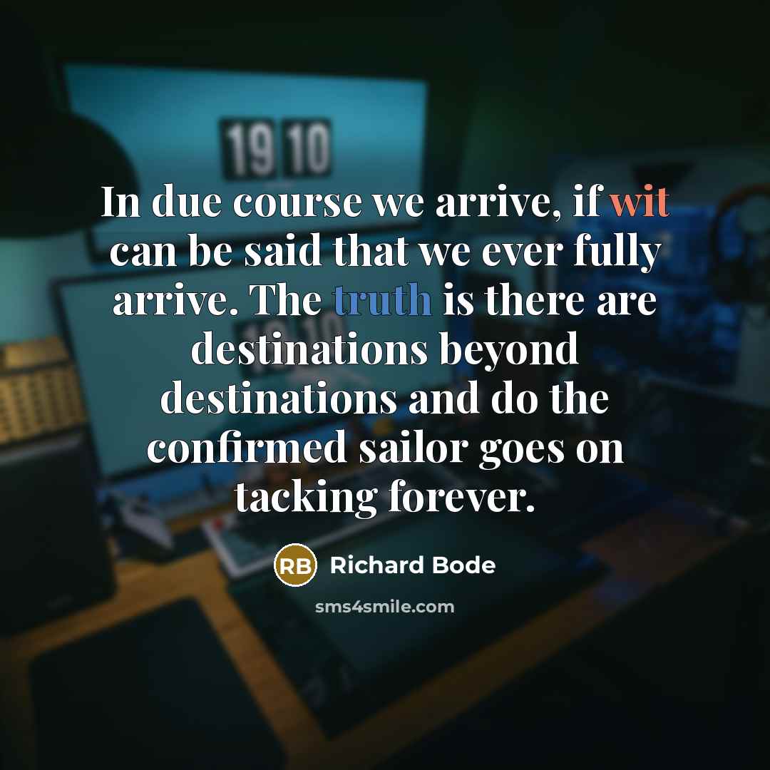 “In due course we arrive, if wit can be said that we ever fully arrive. The truth is there are destinations beyond destinations and do the confirmed sailor goes on tacking forever.” quote by Richard Bode