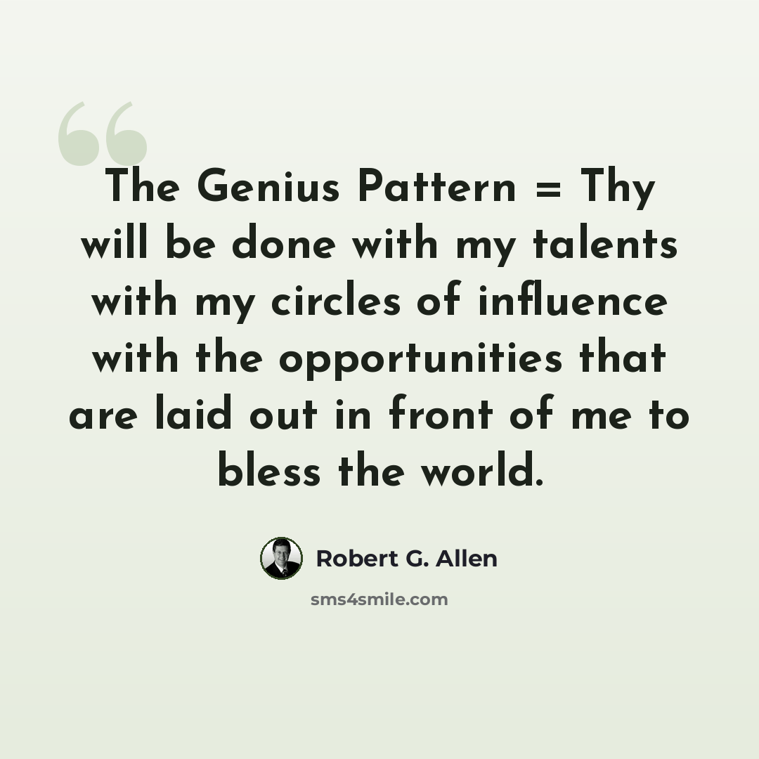 “The Genius Pattern = Thy will be done with my talents with my circles of influence with the opportunities that are laid out in front of me to bless the world.” quote by Robert G. Allen