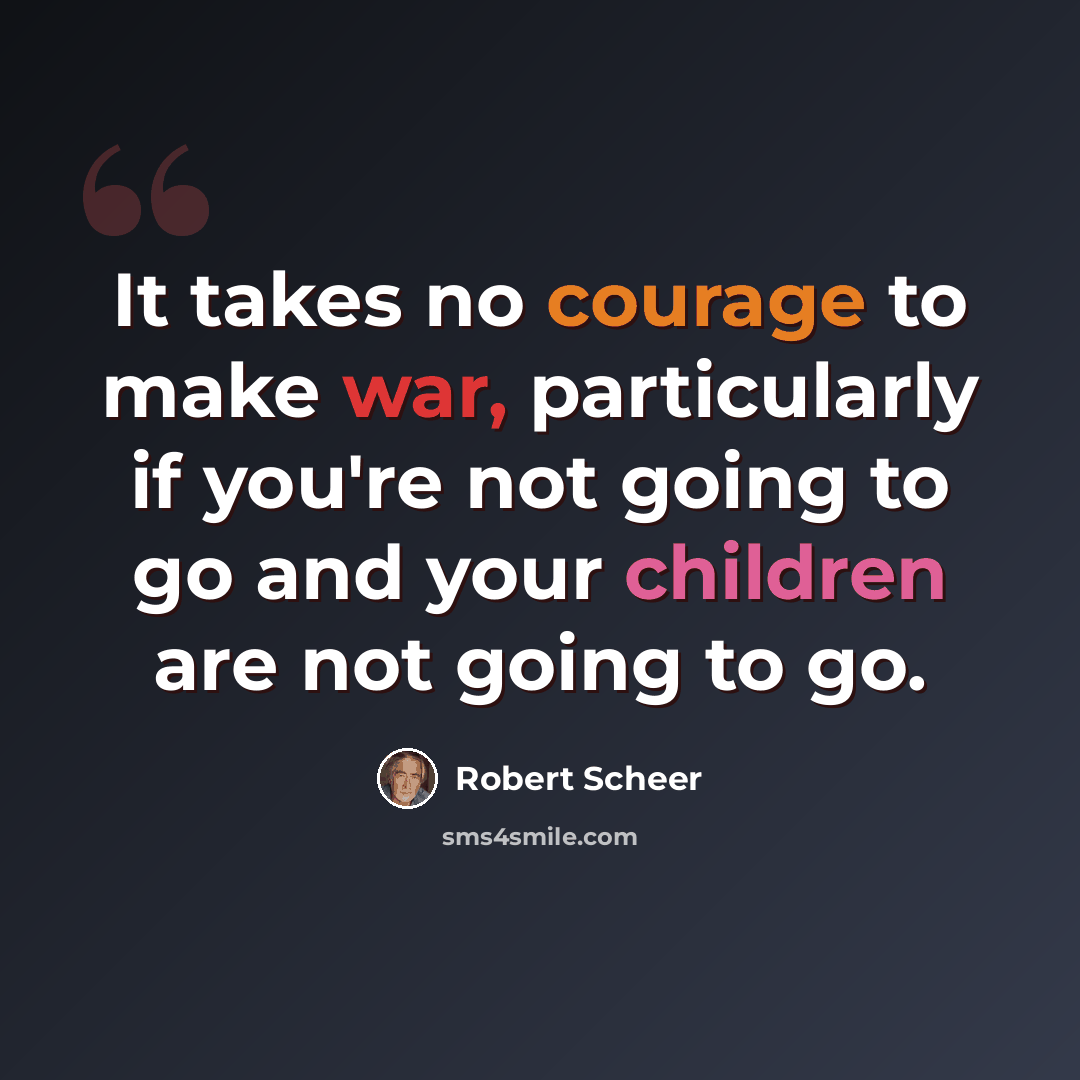 “It takes no courage to make war, particularly if you're not going to go and your children are not going to go.” quote by Robert Scheer