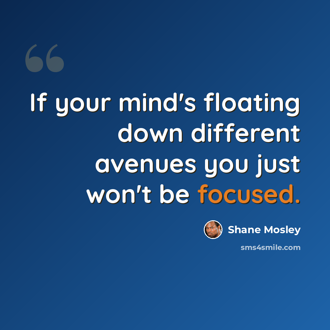 “If your mind's floating down different avenues you just won't be focused.” quote by Shane Mosley