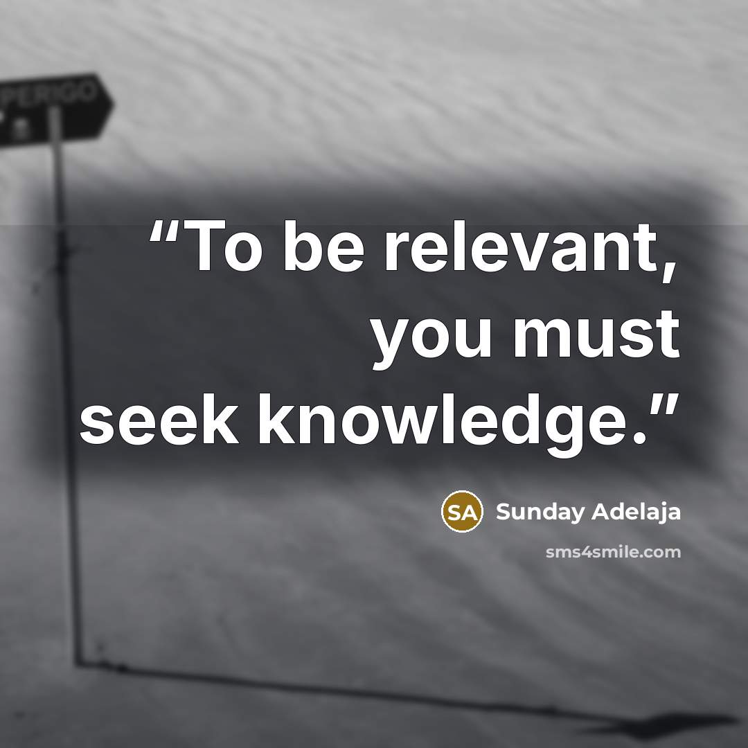 “To be relevant, you must seek knowledge.” quote by Sunday Adelaja