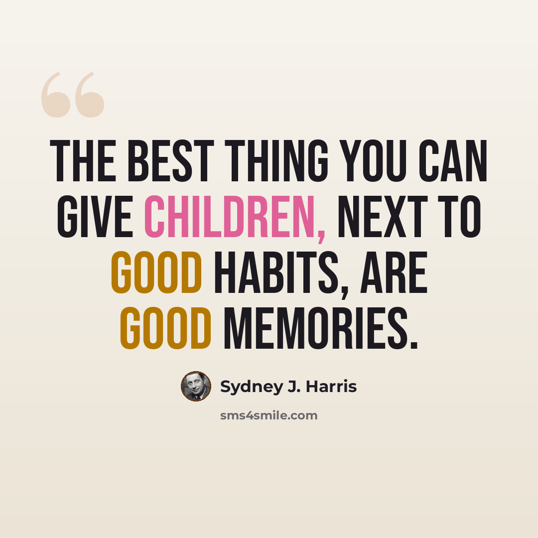 “The best thing you can give children, next to good habits, are good memories.” quote by Sydney J. Harris