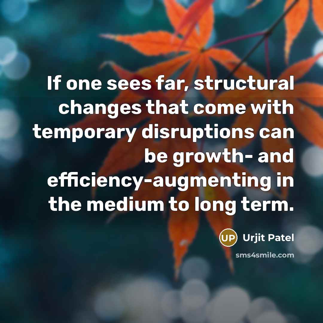 “If one sees far, structural changes that come with temporary disruptions can be growth- and efficiency-augmenting in the medium to long term.” quote by Urjit Patel