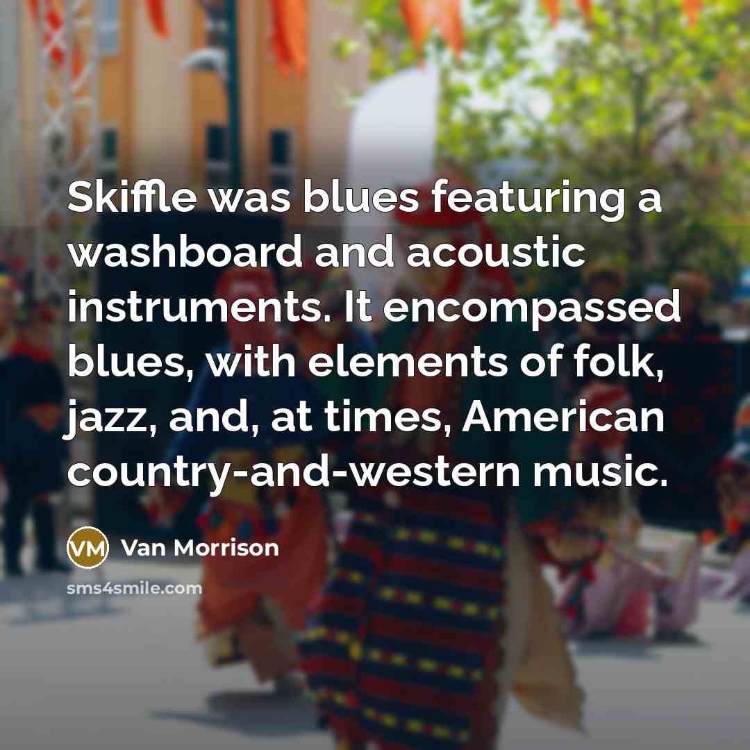 “Skiffle was blues featuring a washboard and acoustic instruments. It encompassed blues, with elements of folk, jazz, and, at times, American country-and-western music.” quote by Van Morrison