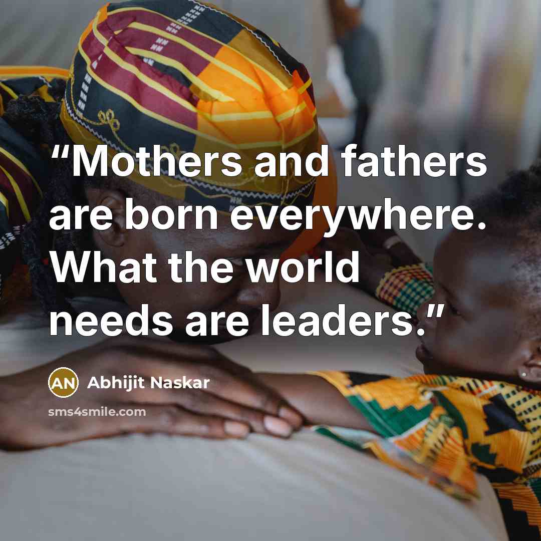 “Mothers and fathers are born everywhere. What the world needs are leaders.” quote by Abhijit Naskar