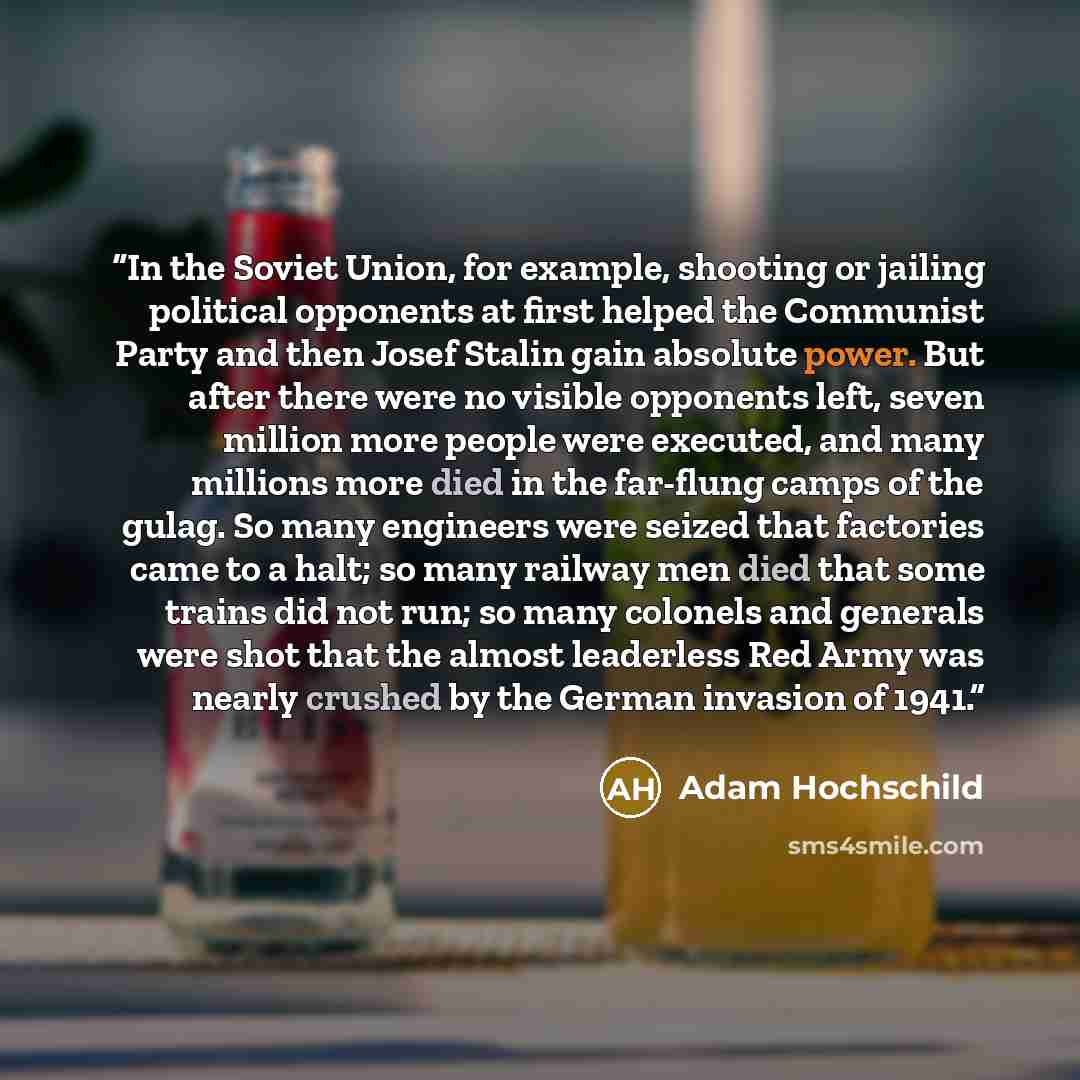 “In the Soviet Union, for example, shooting or jailing political opponents at first helped the Communist Party and then Josef Stalin gain absolute power. But after there were no visible opponents left, seven million more people were executed, and many millions more died in the far-flung camps of…” quote by Adam Hochschild