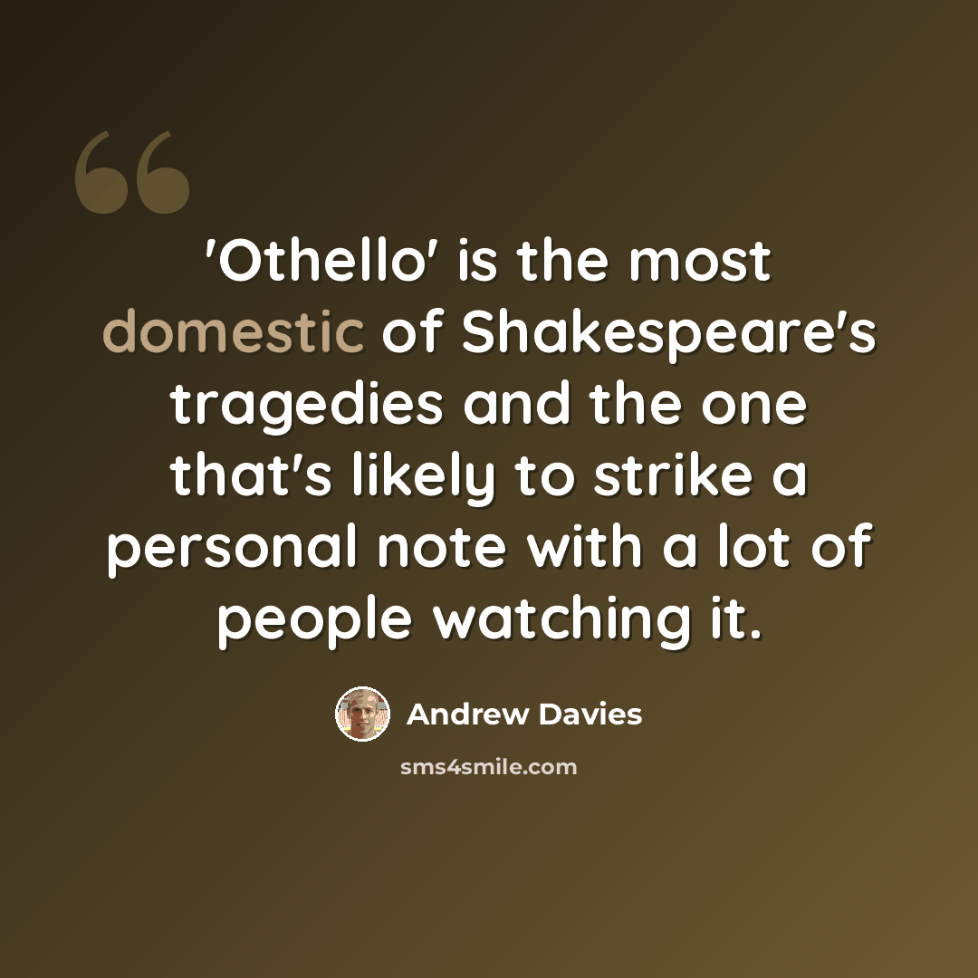 “'Othello' is the most domestic of Shakespeare's tragedies and the one that's likely to strike a personal note with a lot of people watching it.” quote by Andrew Davies