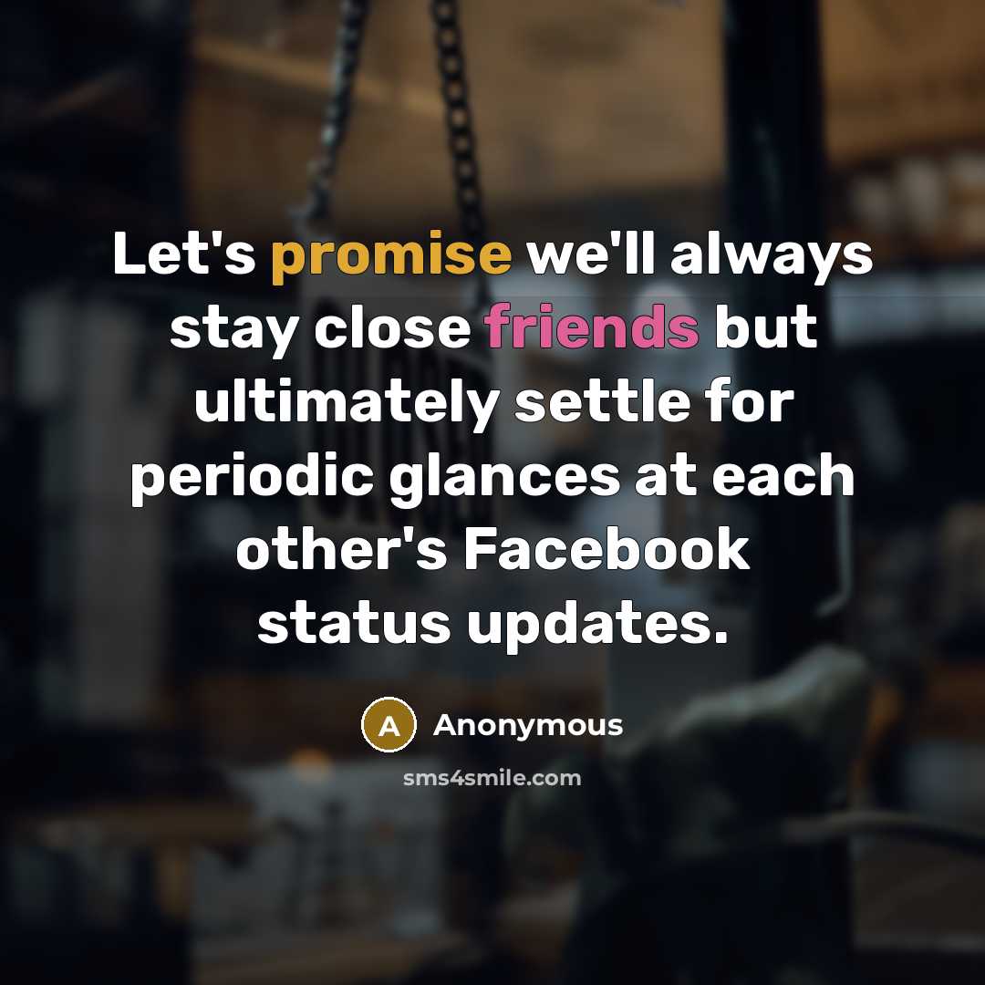 “Let's promise we'll always stay close friends but ultimately settle for periodic glances at each other's Facebook status updates.” quote by Anonymous