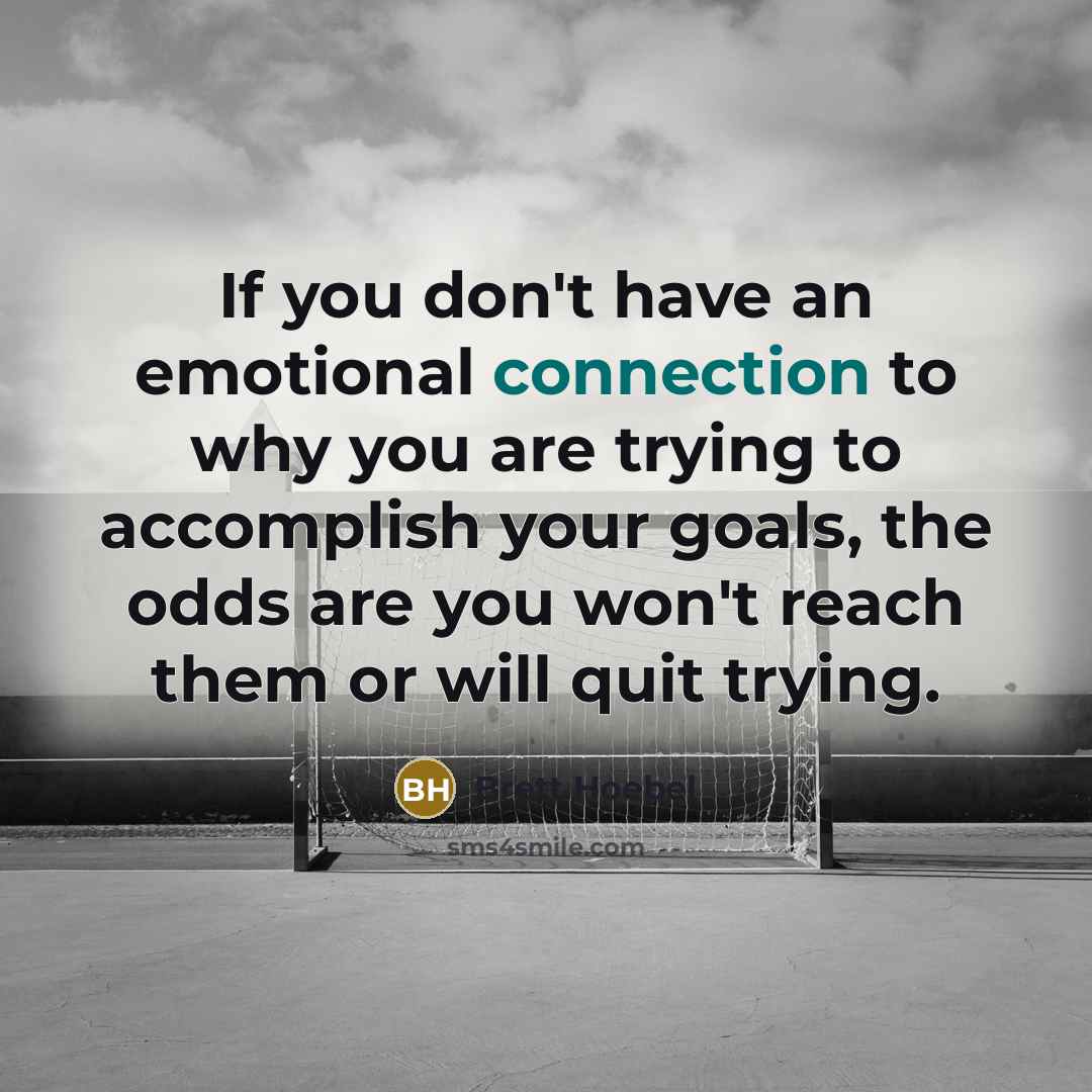 “If you don't have an emotional connection to why you are trying to accomplish your goals, the odds are you won't reach them or will quit trying.” quote by Brett Hoebel