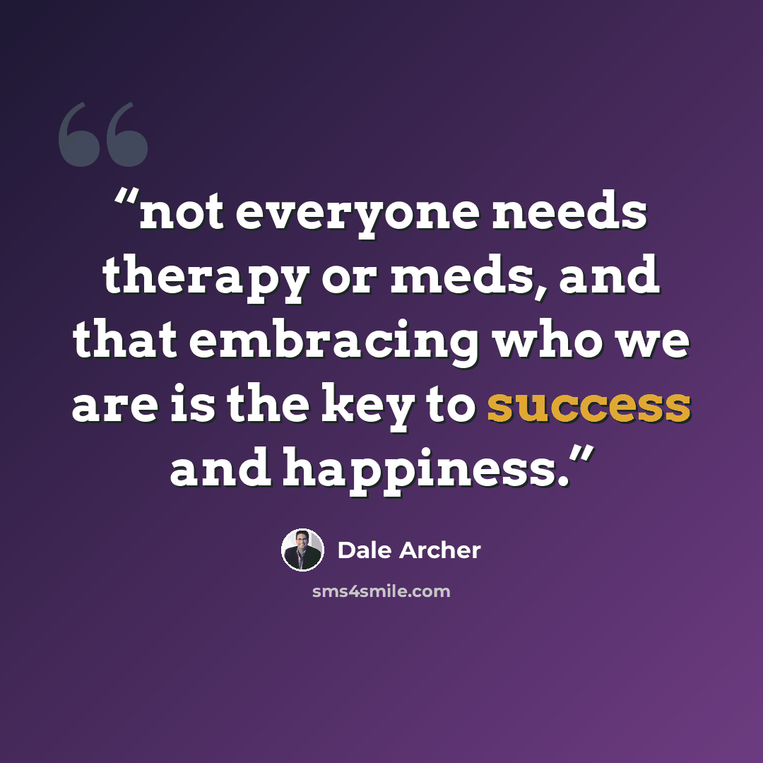 “not everyone needs therapy or meds, and that embracing who we are is the key to success and happiness.” quote by Dale Archer
