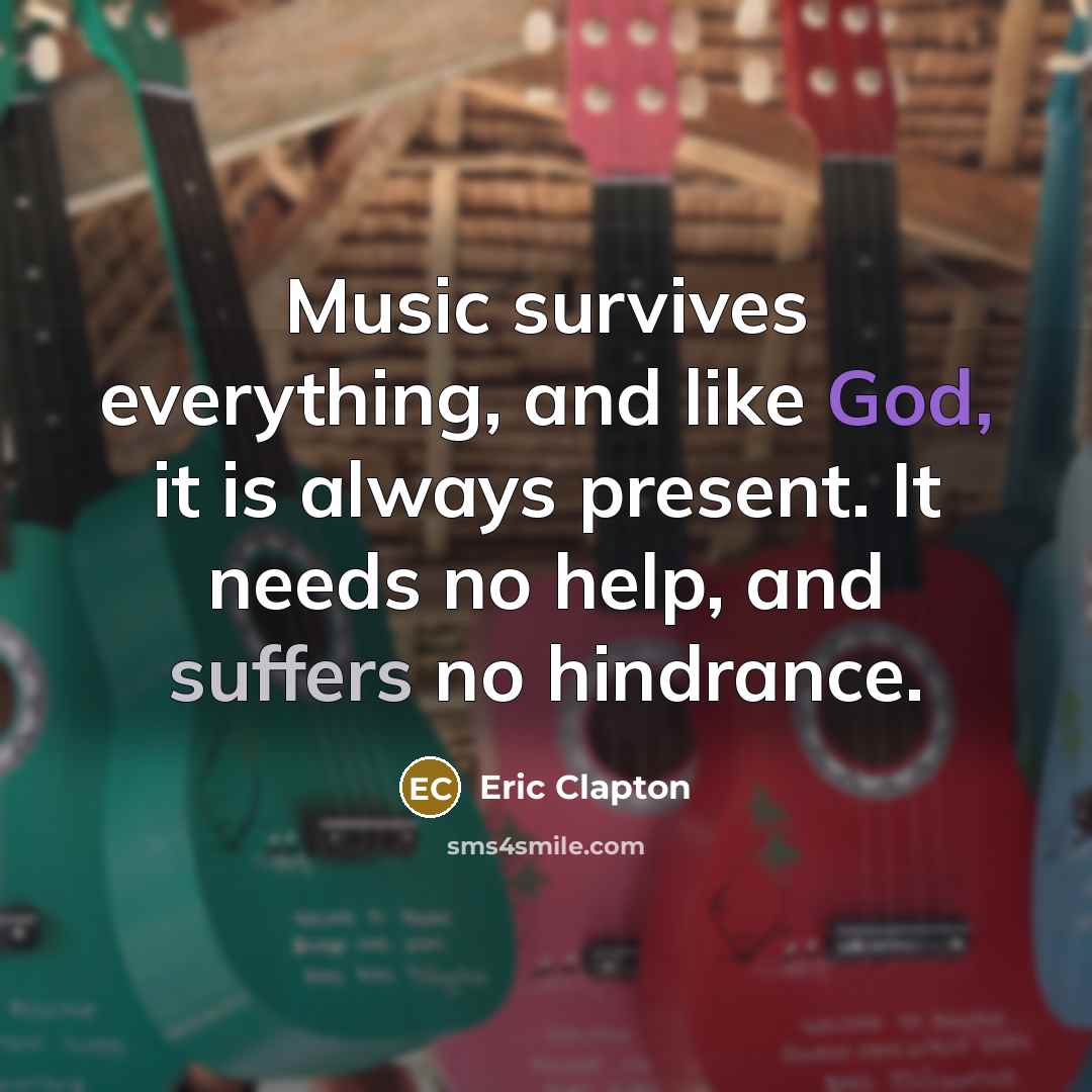 “Music survives everything, and like God, it is always present. It needs no help, and suffers no hindrance.” quote by Eric Clapton
