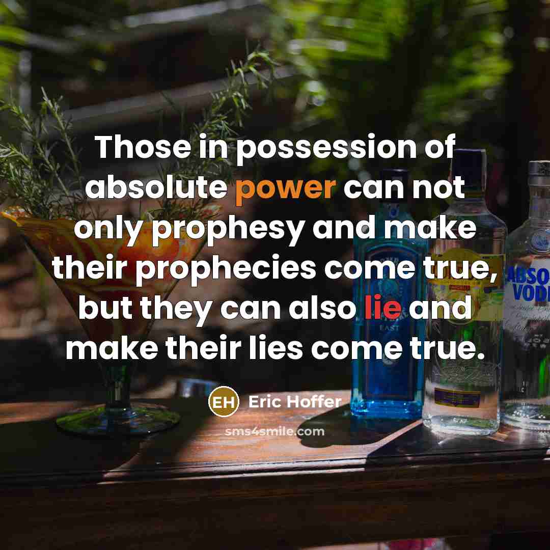 “Those in possession of absolute power can not only prophesy and make their prophecies come true, but they can also lie and make their lies come true.” quote by Eric Hoffer