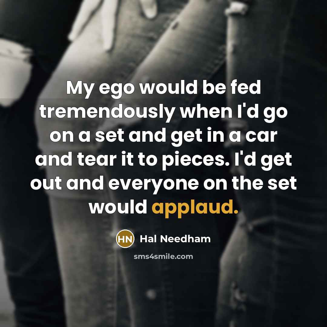 “My ego would be fed tremendously when I'd go on a set and get in a car and tear it to pieces. I'd get out and everyone on the set would applaud.” quote by Hal Needham