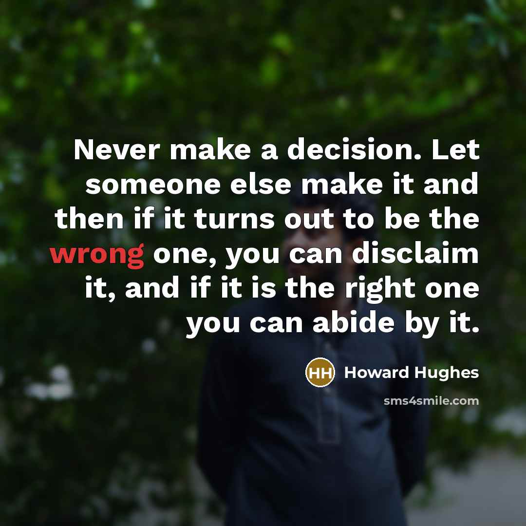 “Never make a decision. Let someone else make it and then if it turns out to be the wrong one, you can disclaim it, and if it is the right one you can abide by it.” quote by Howard Hughes