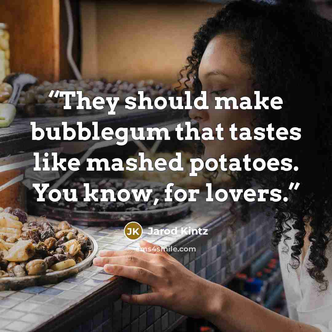 “They should make bubblegum that tastes like mashed potatoes. You know, for lovers.” quote by Jarod Kintz