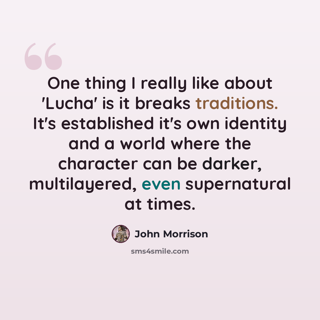 “One thing I really like about 'Lucha' is it breaks traditions. It's established it's own identity and a world where the character can be darker, multilayered, even supernatural at times.” quote by John Morrison