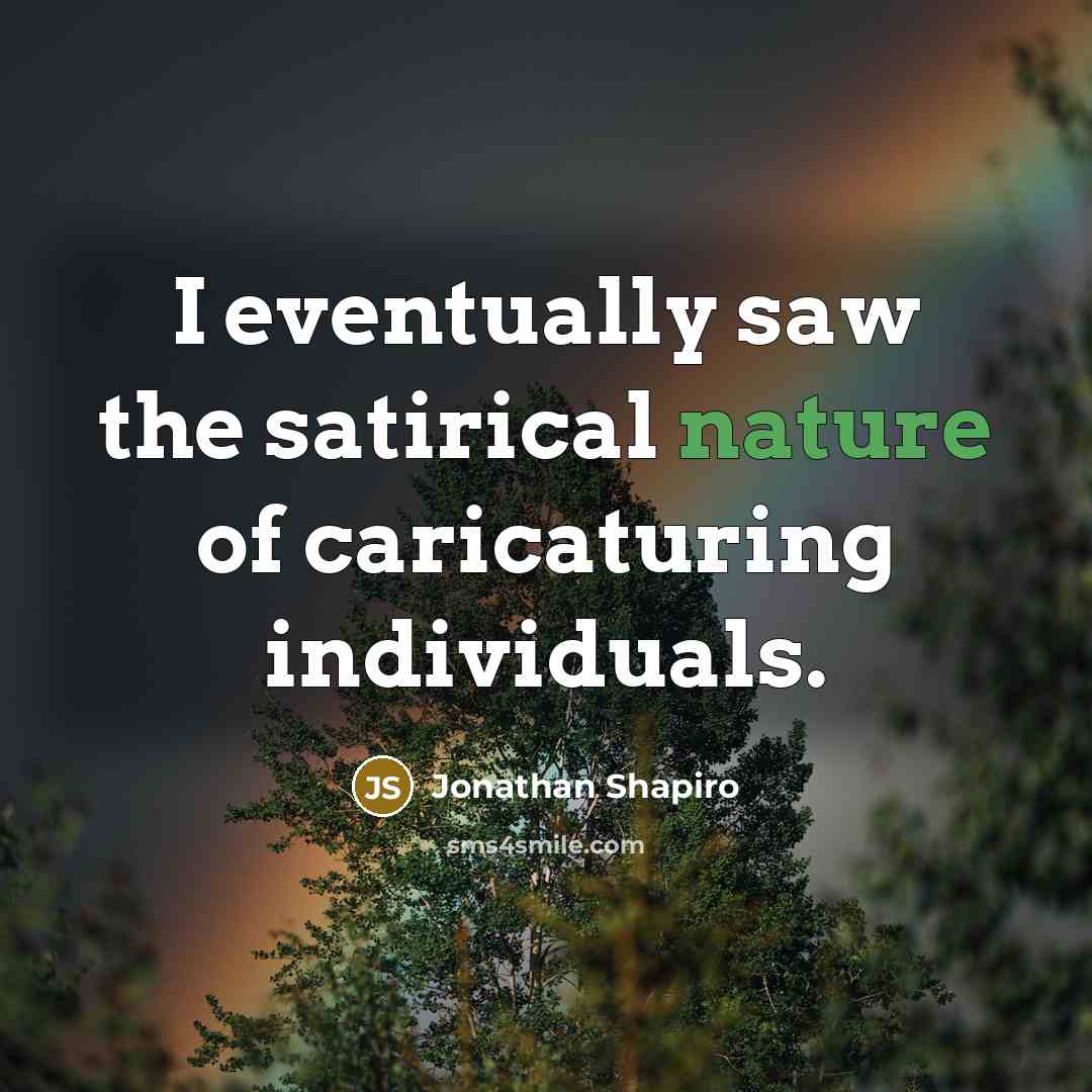“I eventually saw the satirical nature of caricaturing individuals.” quote by Jonathan Shapiro
