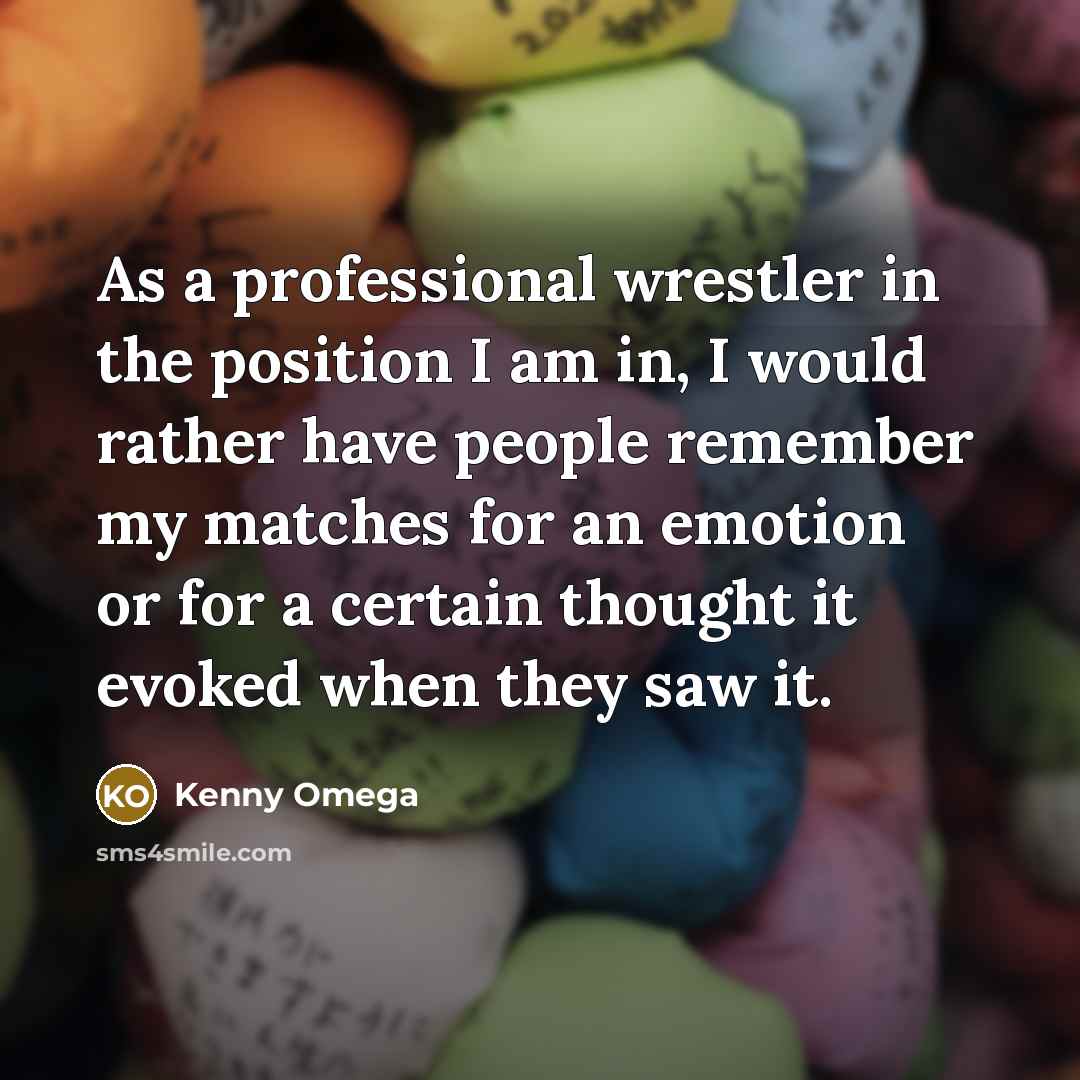 “As a professional wrestler in the position I am in, I would rather have people remember my matches for an emotion or for a certain thought it evoked when they saw it.” quote by Kenny Omega
