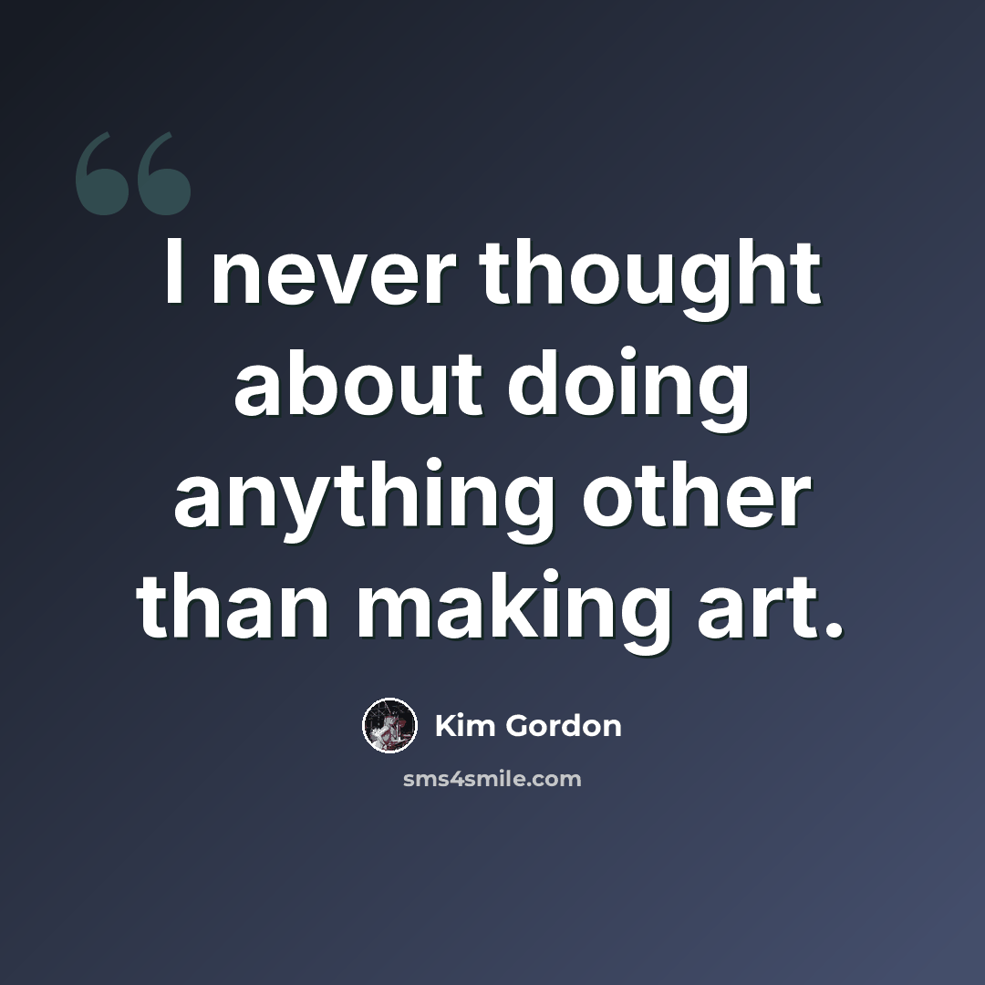 “I never thought about doing anything other than making art.” quote by Kim Gordon