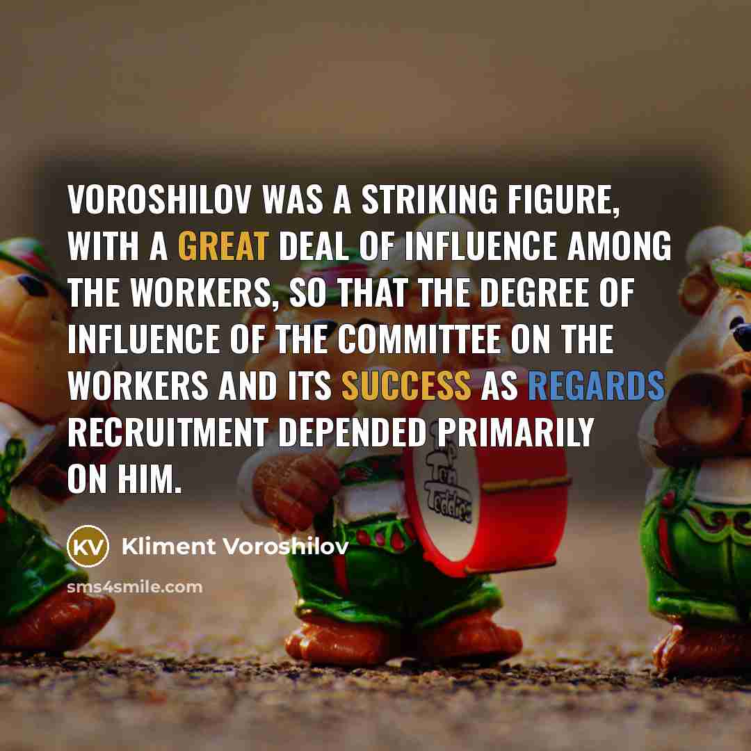 “Voroshilov was a striking figure, with a great deal of influence among the workers, so that the degree of influence of the committee on the workers and its success as regards recruitment depended primarily on him.” quote by Kliment Voroshilov
