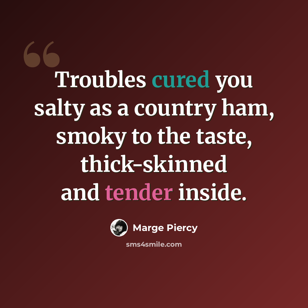 “Troubles cured you salty as a country ham, smoky to the taste, thick-skinned and tender inside.” quote by Marge Piercy