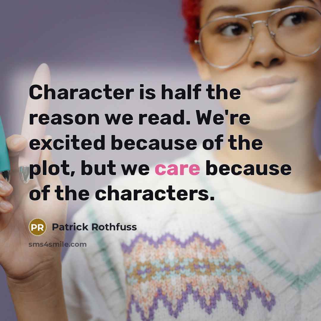 “Character is half the reason we read. We're excited because of the plot, but we care because of the characters.” quote by Patrick Rothfuss