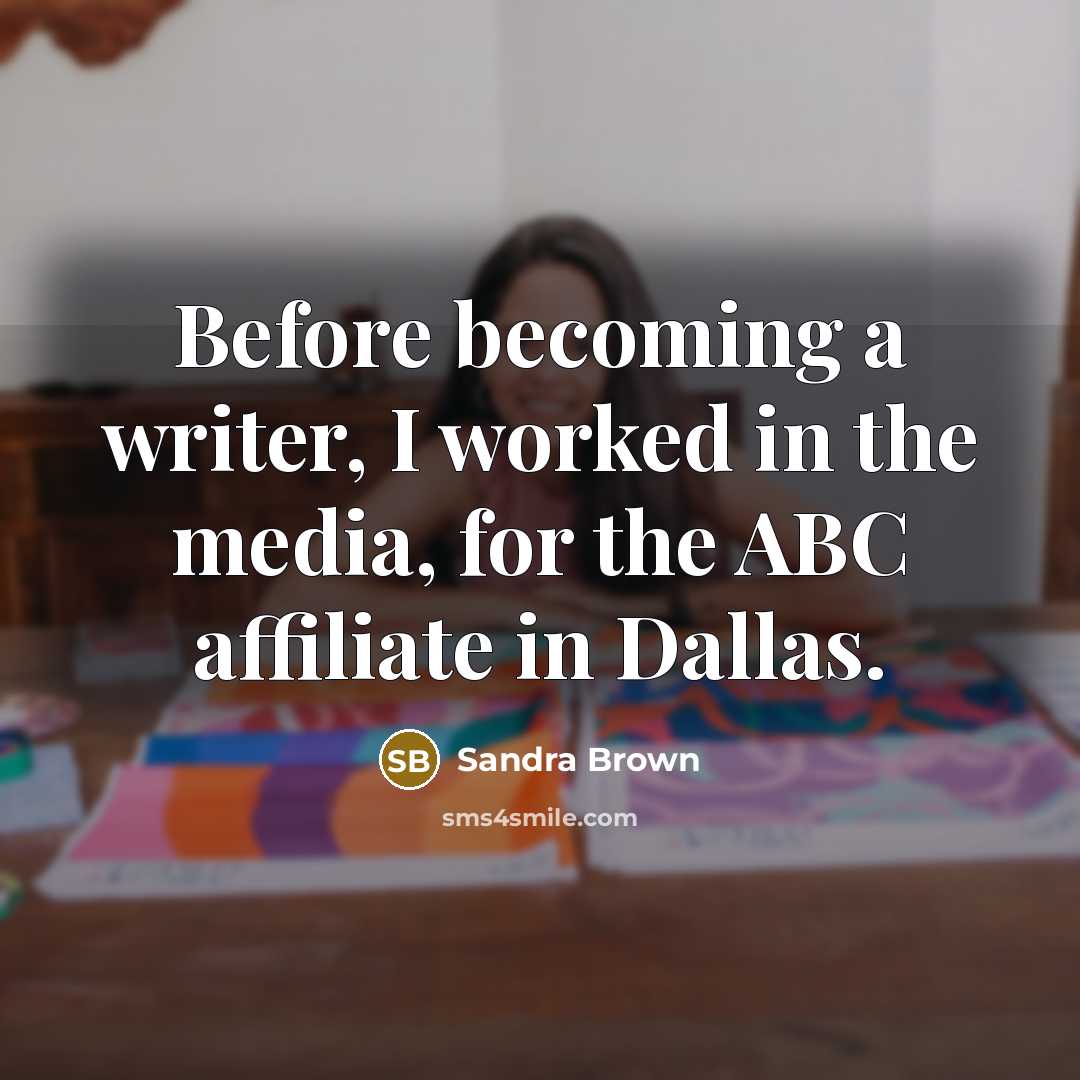 “Before becoming a writer, I worked in the media, for the ABC affiliate in Dallas.” quote by Sandra Brown