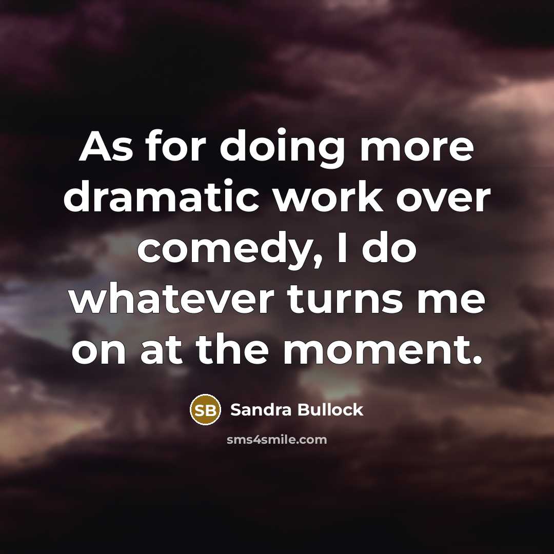 “As for doing more dramatic work over comedy, I do whatever turns me on at the moment.” quote by Sandra Bullock